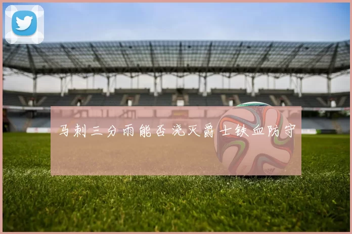 马刺三分雨能否浇灭爵士铁血防守