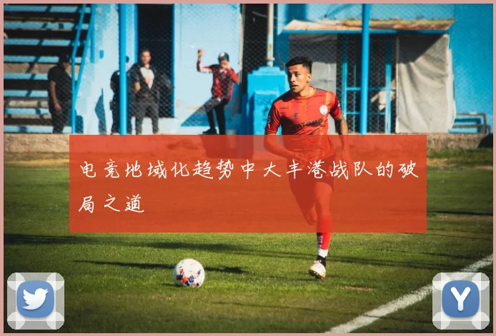 电竞地域化趋势中大丰港战队的破局之道