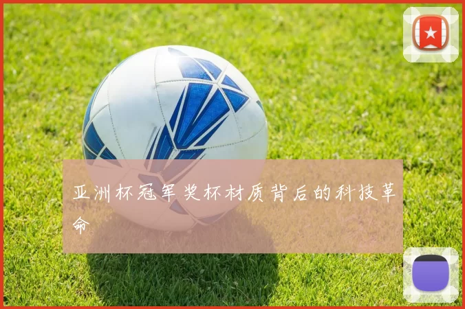 亚洲杯冠军奖杯材质背后的科技革命