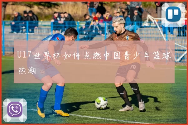 U17世界杯如何点燃中国青少年篮球热潮