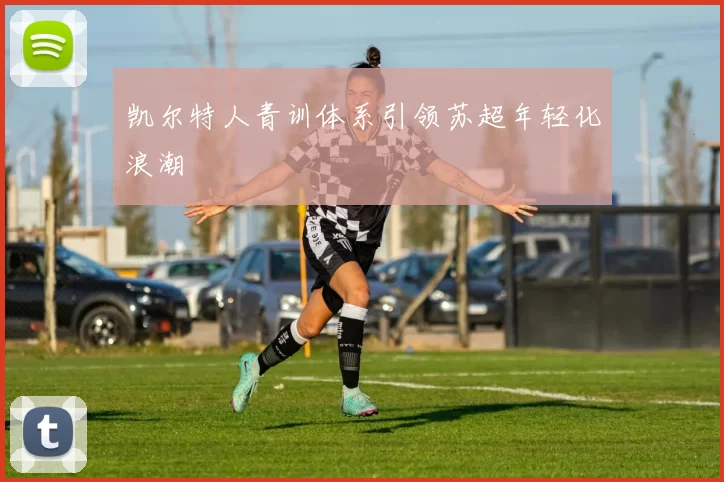 凯尔特人青训体系引领苏超年轻化浪潮
