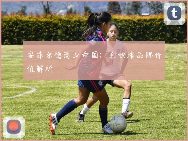 安菲尔德商业帝国：利物浦品牌价值解析