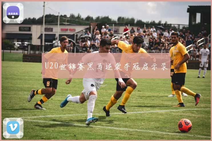 U20世锦赛黑马逆袭夺冠启示录
