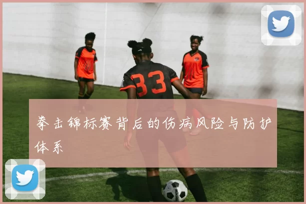拳击锦标赛背后的伤病风险与防护体系