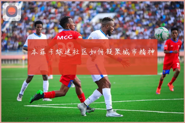 本菲卡球迷社区如何凝聚城市精神