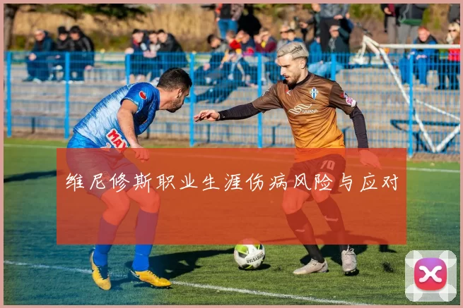 维尼修斯职业生涯伤病风险与应对