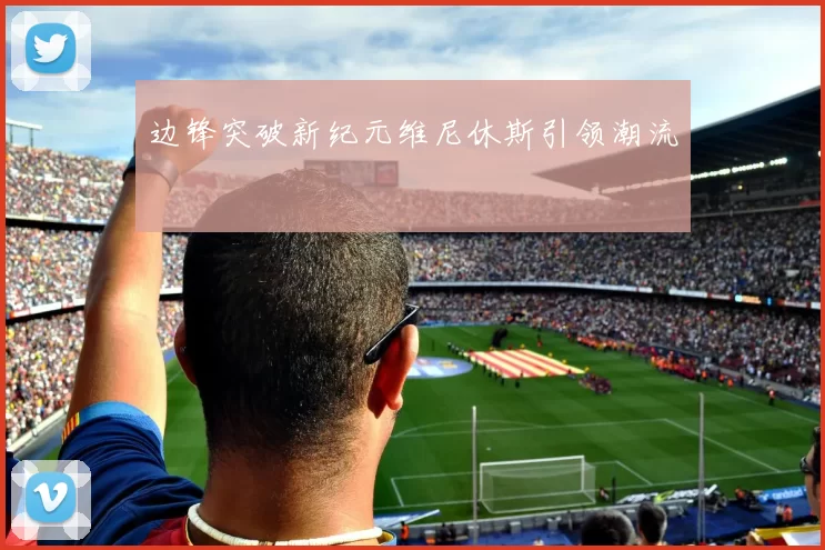 边锋突破新纪元维尼休斯引领潮流