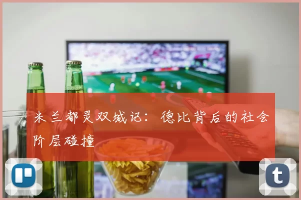 米兰都灵双城记：德比背后的社会阶层碰撞