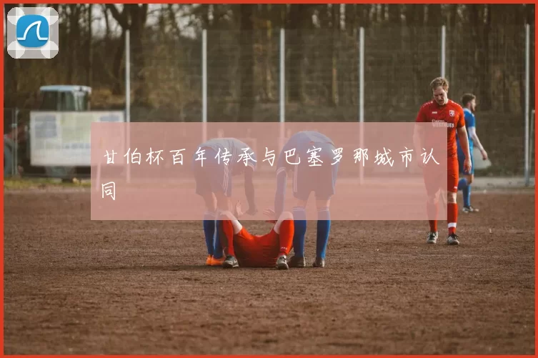 甘伯杯百年传承与巴塞罗那城市认同